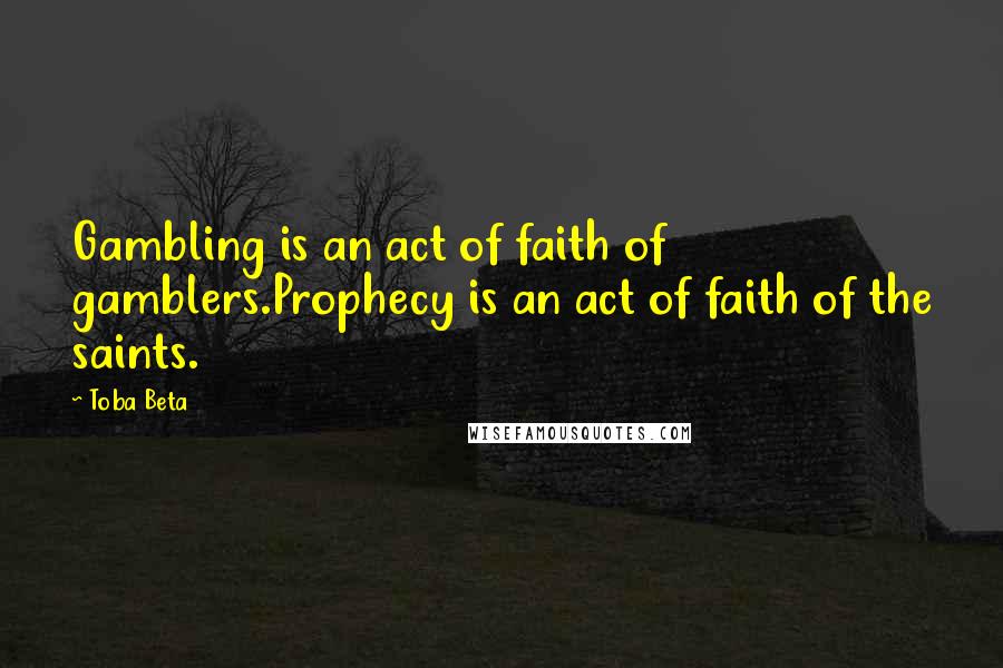 Toba Beta Quotes: Gambling is an act of faith of gamblers.Prophecy is an act of faith of the saints.