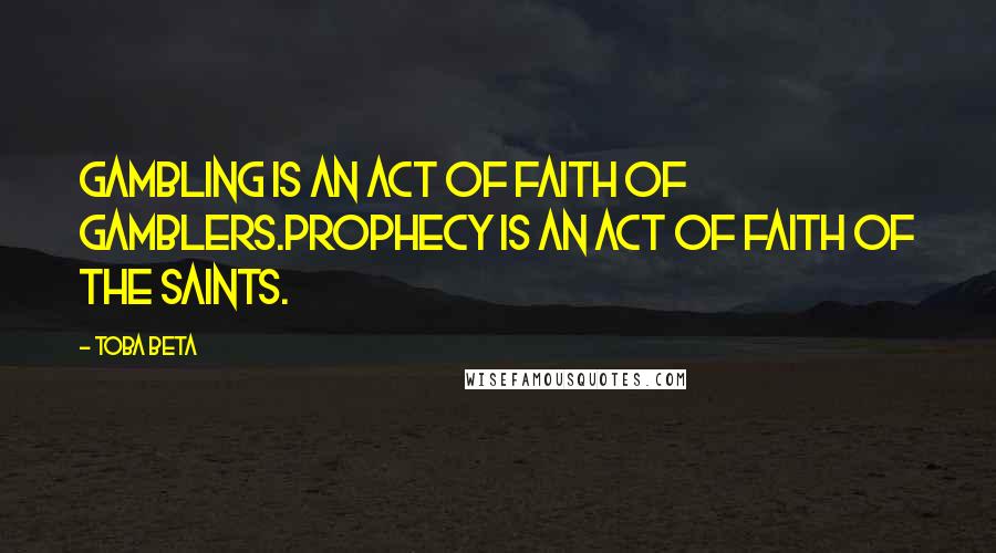 Toba Beta Quotes: Gambling is an act of faith of gamblers.Prophecy is an act of faith of the saints.