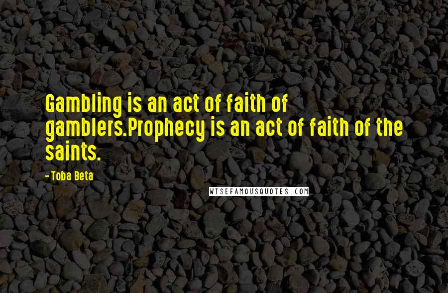 Toba Beta Quotes: Gambling is an act of faith of gamblers.Prophecy is an act of faith of the saints.