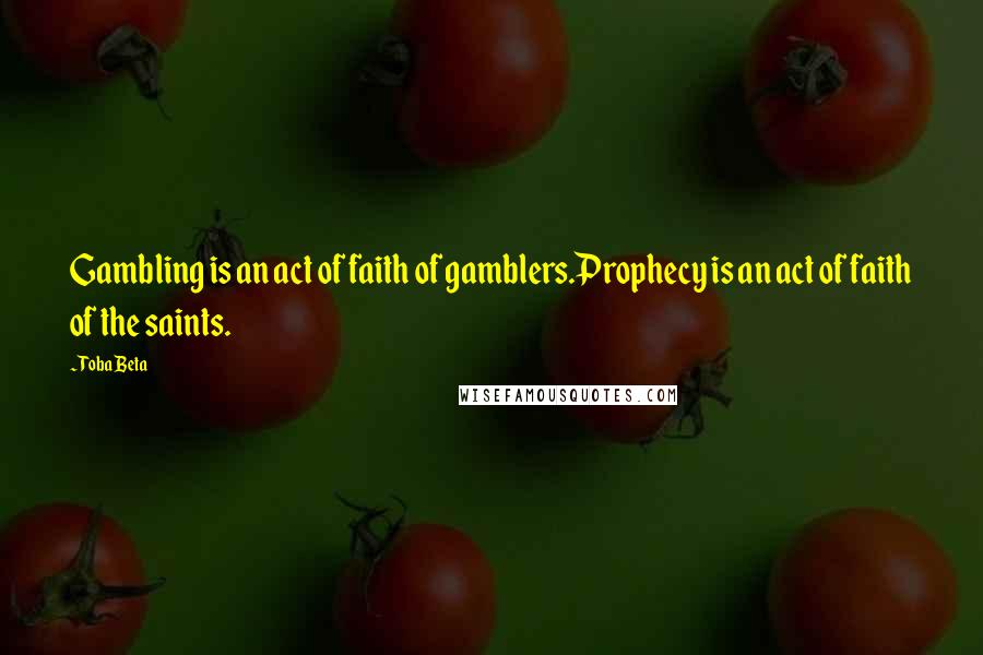 Toba Beta Quotes: Gambling is an act of faith of gamblers.Prophecy is an act of faith of the saints.