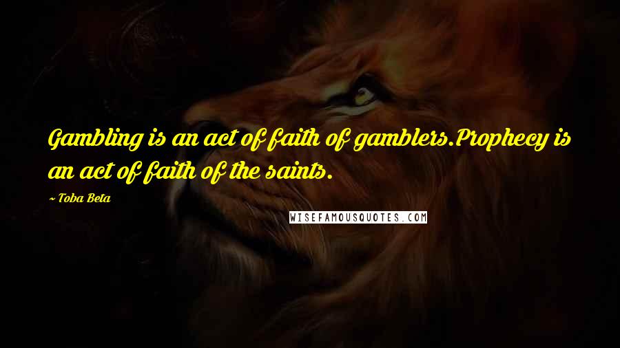 Toba Beta Quotes: Gambling is an act of faith of gamblers.Prophecy is an act of faith of the saints.