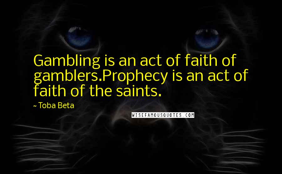 Toba Beta Quotes: Gambling is an act of faith of gamblers.Prophecy is an act of faith of the saints.