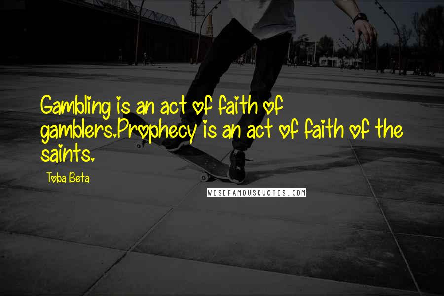 Toba Beta Quotes: Gambling is an act of faith of gamblers.Prophecy is an act of faith of the saints.