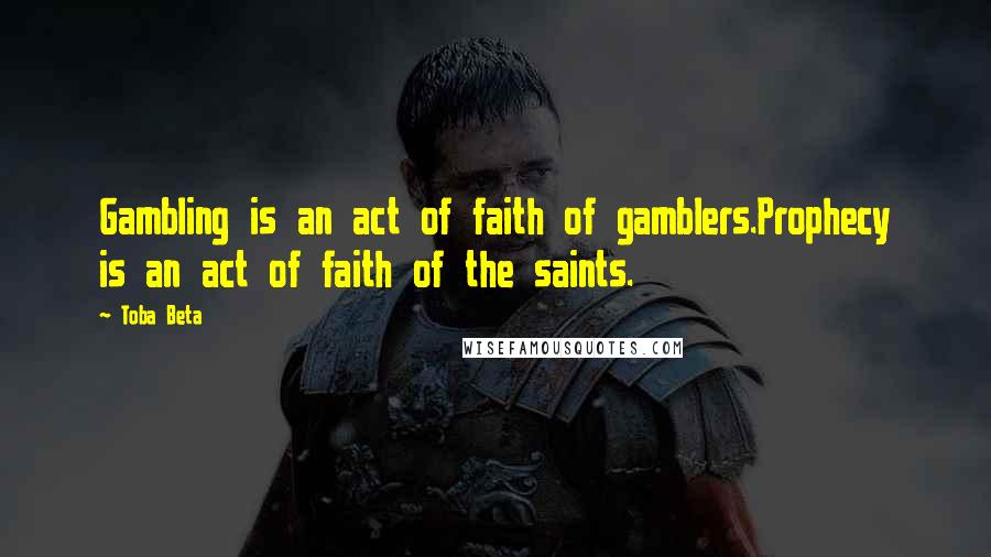 Toba Beta Quotes: Gambling is an act of faith of gamblers.Prophecy is an act of faith of the saints.