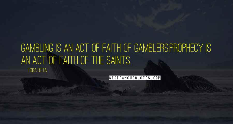 Toba Beta Quotes: Gambling is an act of faith of gamblers.Prophecy is an act of faith of the saints.