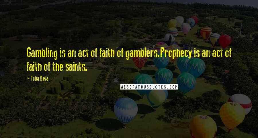 Toba Beta Quotes: Gambling is an act of faith of gamblers.Prophecy is an act of faith of the saints.