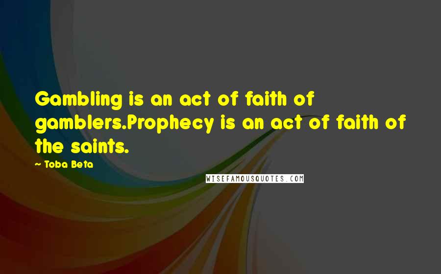 Toba Beta Quotes: Gambling is an act of faith of gamblers.Prophecy is an act of faith of the saints.