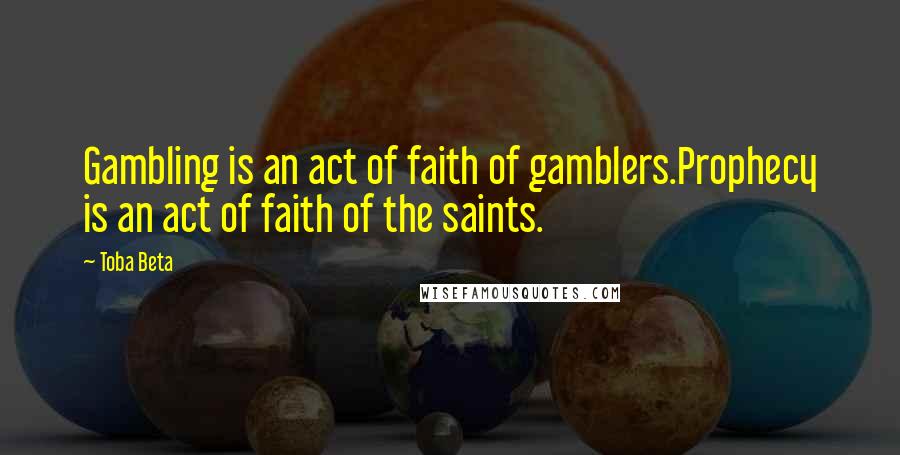 Toba Beta Quotes: Gambling is an act of faith of gamblers.Prophecy is an act of faith of the saints.