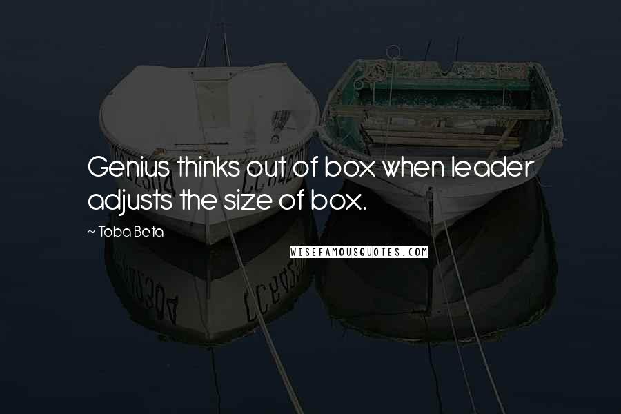 Toba Beta Quotes: Genius thinks out of box when leader adjusts the size of box.