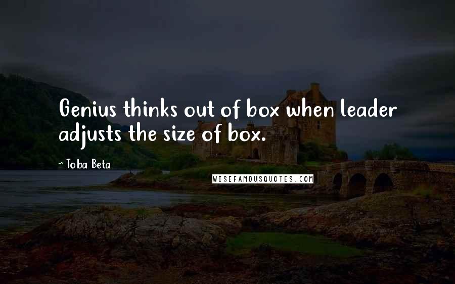 Toba Beta Quotes: Genius thinks out of box when leader adjusts the size of box.