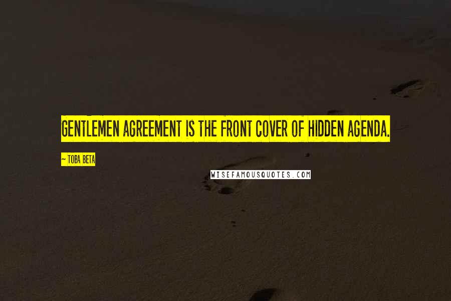 Toba Beta Quotes: Gentlemen agreement is the front cover of hidden agenda.