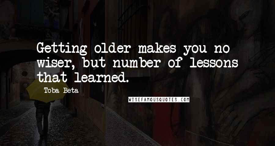 Toba Beta Quotes: Getting older makes you no wiser, but number of lessons that learned.