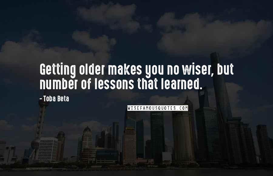 Toba Beta Quotes: Getting older makes you no wiser, but number of lessons that learned.