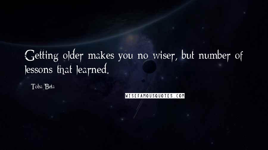 Toba Beta Quotes: Getting older makes you no wiser, but number of lessons that learned.