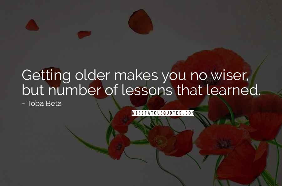 Toba Beta Quotes: Getting older makes you no wiser, but number of lessons that learned.