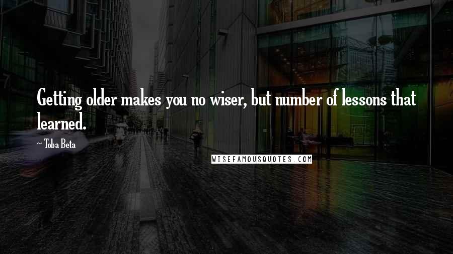 Toba Beta Quotes: Getting older makes you no wiser, but number of lessons that learned.