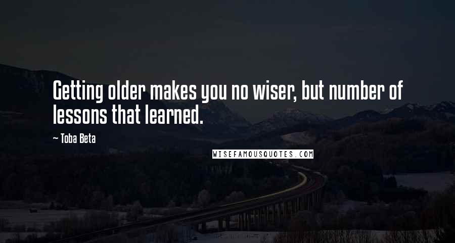 Toba Beta Quotes: Getting older makes you no wiser, but number of lessons that learned.