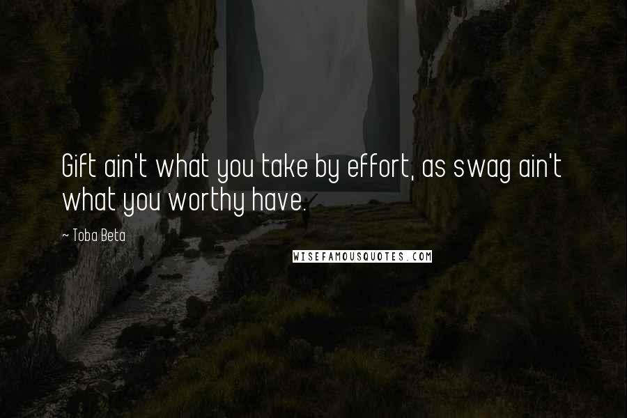 Toba Beta Quotes: Gift ain't what you take by effort, as swag ain't what you worthy have.
