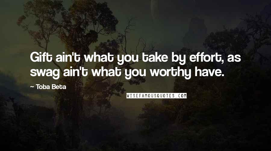 Toba Beta Quotes: Gift ain't what you take by effort, as swag ain't what you worthy have.