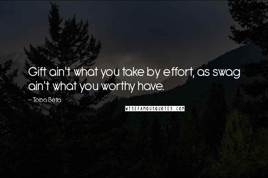 Toba Beta Quotes: Gift ain't what you take by effort, as swag ain't what you worthy have.