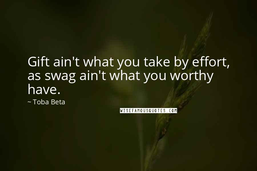 Toba Beta Quotes: Gift ain't what you take by effort, as swag ain't what you worthy have.