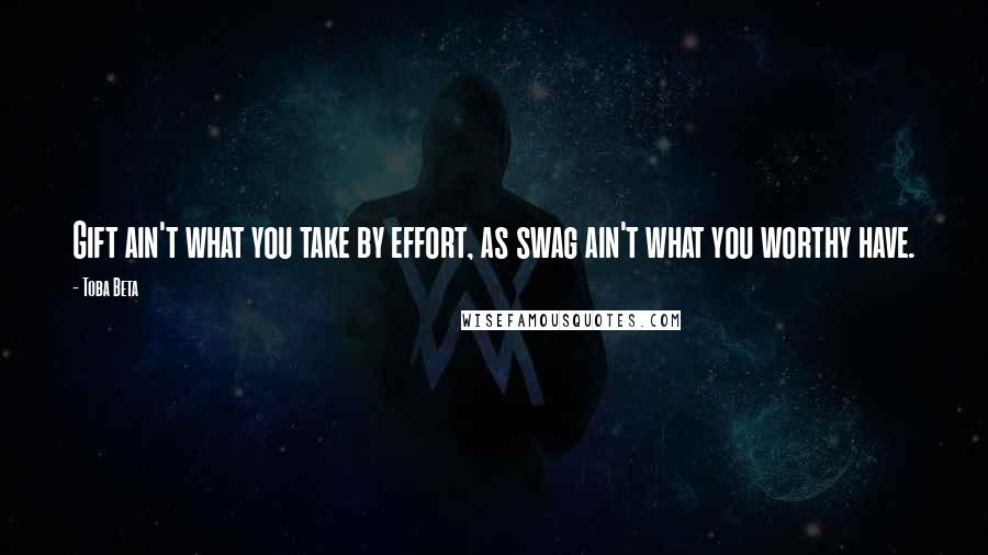 Toba Beta Quotes: Gift ain't what you take by effort, as swag ain't what you worthy have.