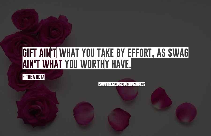 Toba Beta Quotes: Gift ain't what you take by effort, as swag ain't what you worthy have.