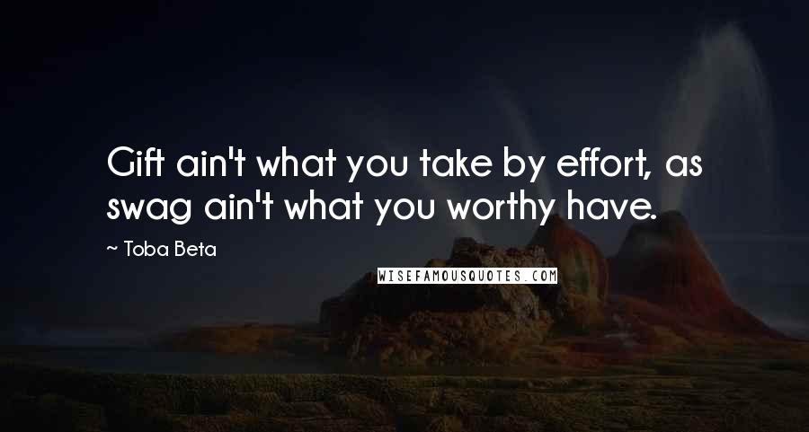 Toba Beta Quotes: Gift ain't what you take by effort, as swag ain't what you worthy have.