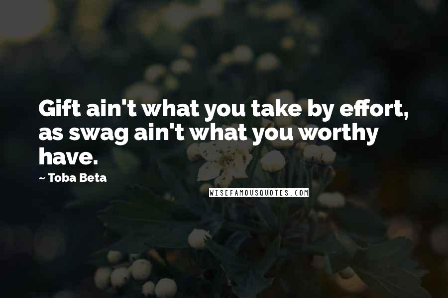 Toba Beta Quotes: Gift ain't what you take by effort, as swag ain't what you worthy have.