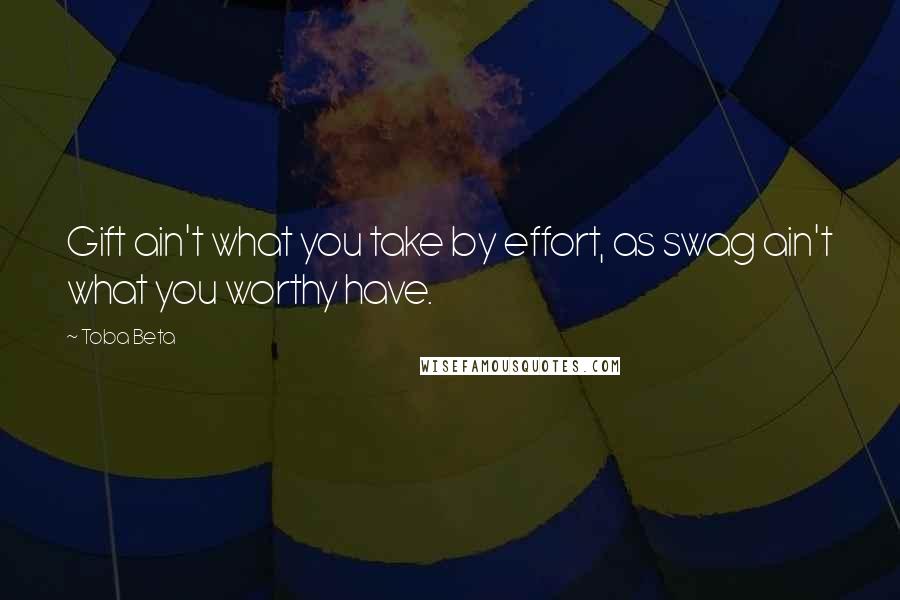 Toba Beta Quotes: Gift ain't what you take by effort, as swag ain't what you worthy have.