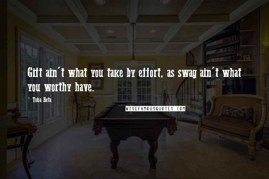 Toba Beta Quotes: Gift ain't what you take by effort, as swag ain't what you worthy have.