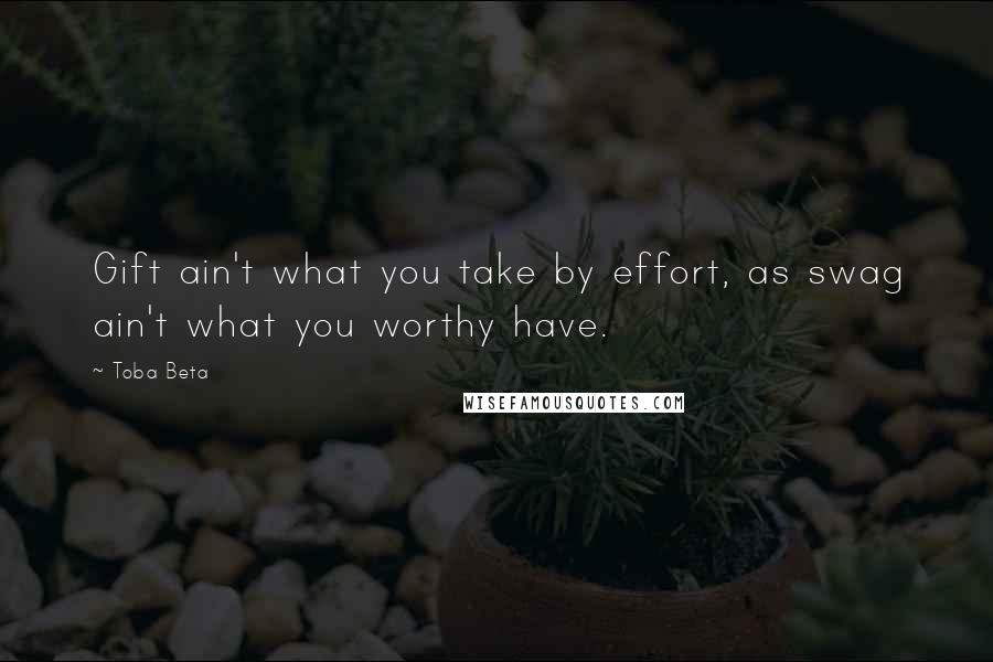 Toba Beta Quotes: Gift ain't what you take by effort, as swag ain't what you worthy have.