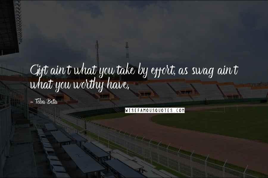 Toba Beta Quotes: Gift ain't what you take by effort, as swag ain't what you worthy have.