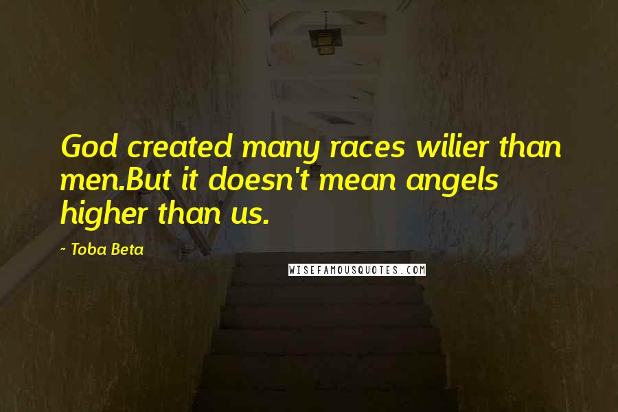 Toba Beta Quotes: God created many races wilier than men.But it doesn't mean angels higher than us.