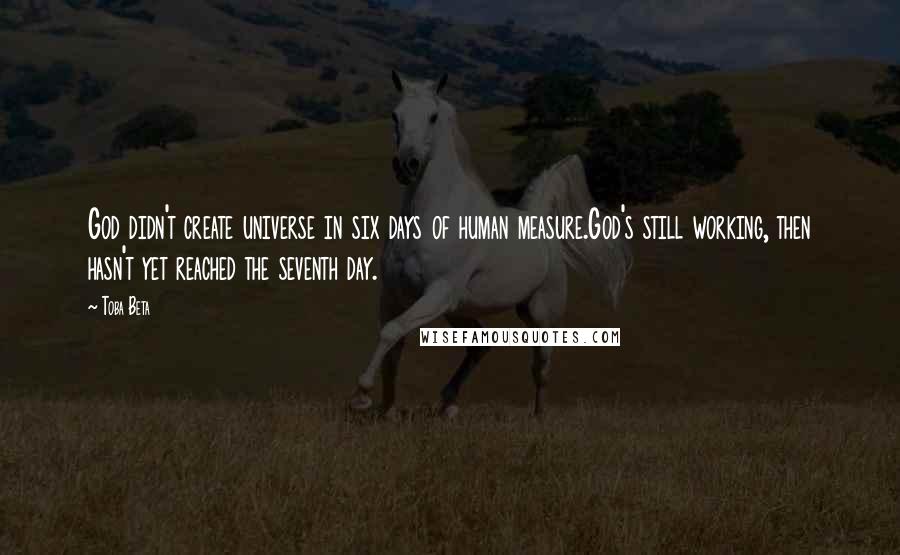Toba Beta Quotes: God didn't create universe in six days of human measure.God's still working, then hasn't yet reached the seventh day.