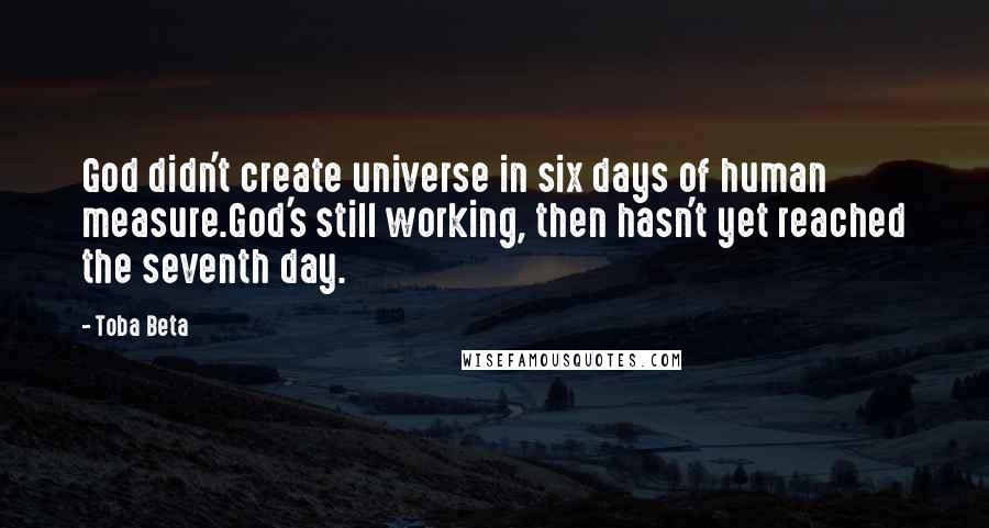 Toba Beta Quotes: God didn't create universe in six days of human measure.God's still working, then hasn't yet reached the seventh day.