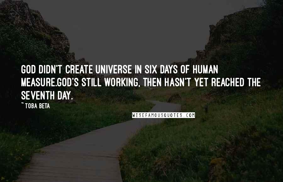 Toba Beta Quotes: God didn't create universe in six days of human measure.God's still working, then hasn't yet reached the seventh day.