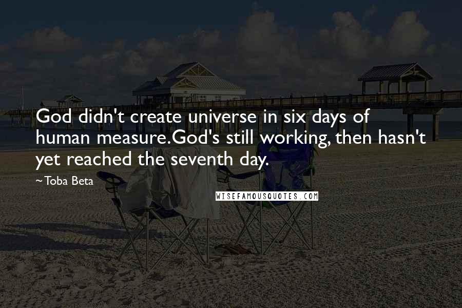 Toba Beta Quotes: God didn't create universe in six days of human measure.God's still working, then hasn't yet reached the seventh day.