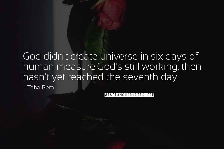 Toba Beta Quotes: God didn't create universe in six days of human measure.God's still working, then hasn't yet reached the seventh day.