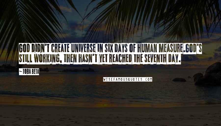 Toba Beta Quotes: God didn't create universe in six days of human measure.God's still working, then hasn't yet reached the seventh day.