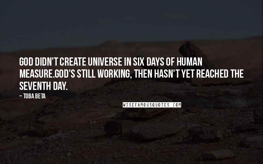 Toba Beta Quotes: God didn't create universe in six days of human measure.God's still working, then hasn't yet reached the seventh day.