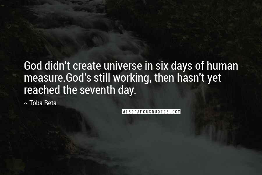 Toba Beta Quotes: God didn't create universe in six days of human measure.God's still working, then hasn't yet reached the seventh day.