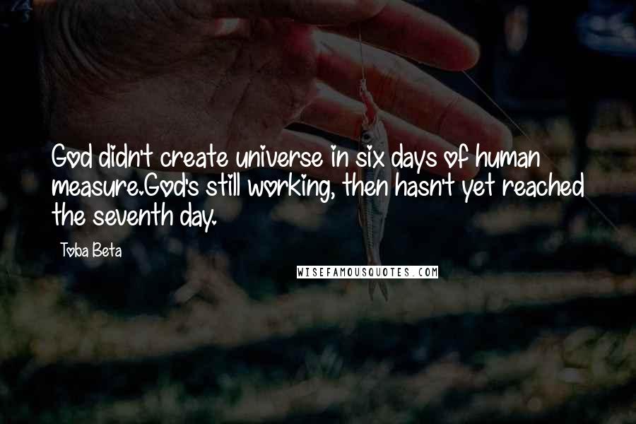 Toba Beta Quotes: God didn't create universe in six days of human measure.God's still working, then hasn't yet reached the seventh day.