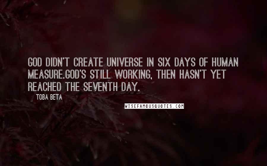 Toba Beta Quotes: God didn't create universe in six days of human measure.God's still working, then hasn't yet reached the seventh day.