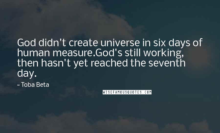 Toba Beta Quotes: God didn't create universe in six days of human measure.God's still working, then hasn't yet reached the seventh day.