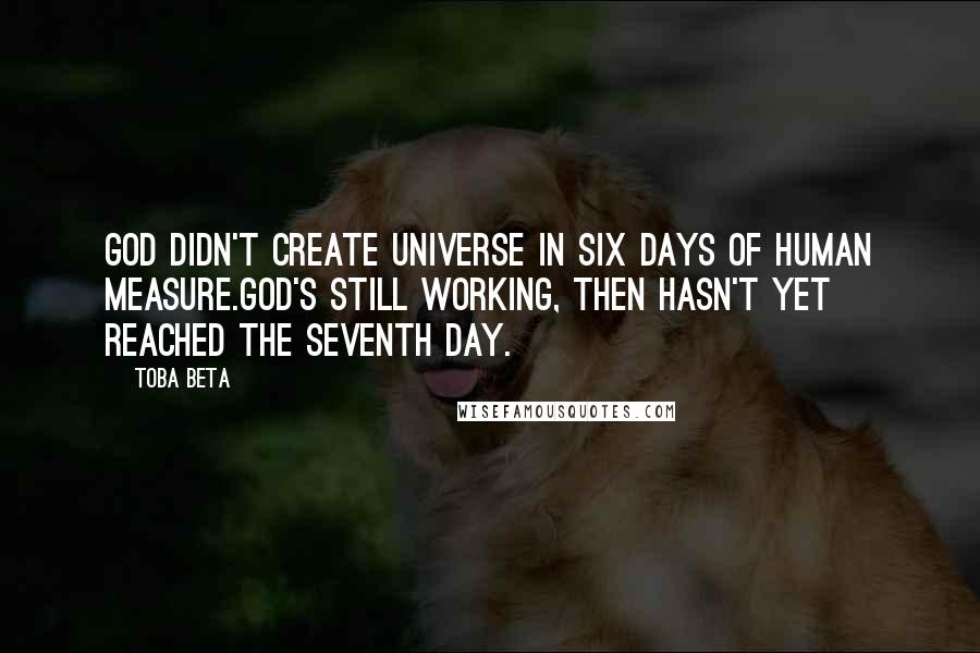 Toba Beta Quotes: God didn't create universe in six days of human measure.God's still working, then hasn't yet reached the seventh day.