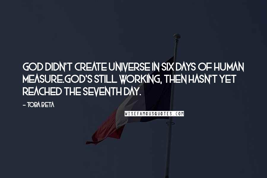 Toba Beta Quotes: God didn't create universe in six days of human measure.God's still working, then hasn't yet reached the seventh day.