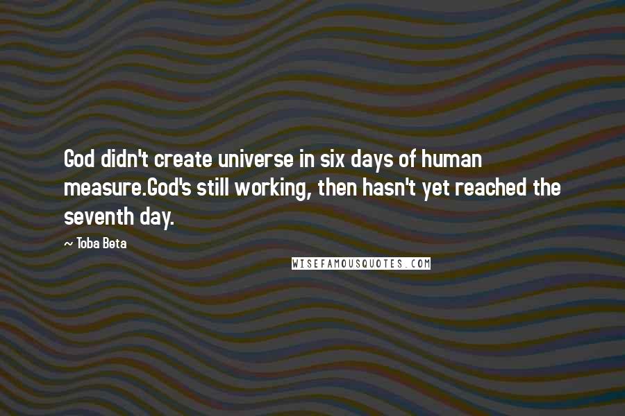 Toba Beta Quotes: God didn't create universe in six days of human measure.God's still working, then hasn't yet reached the seventh day.