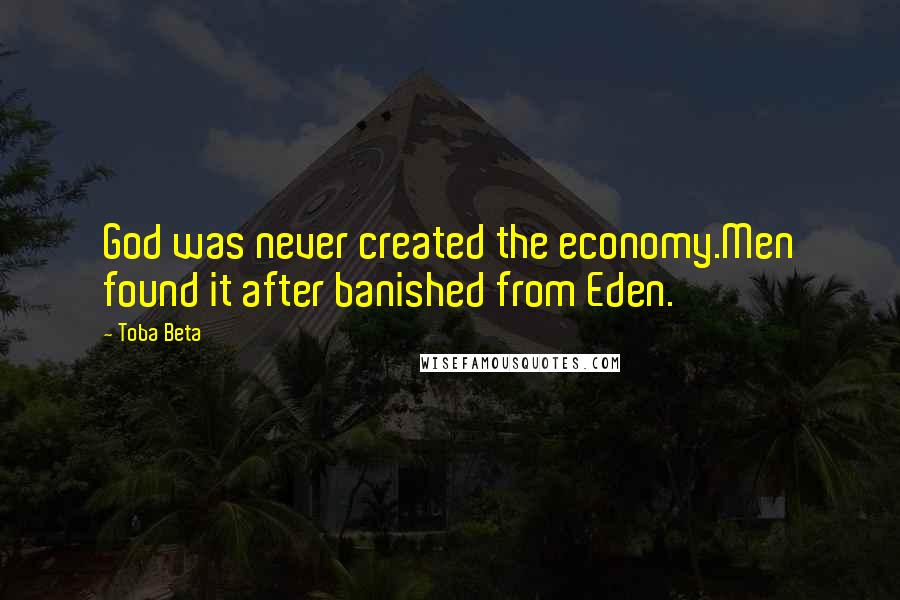 Toba Beta Quotes: God was never created the economy.Men found it after banished from Eden.