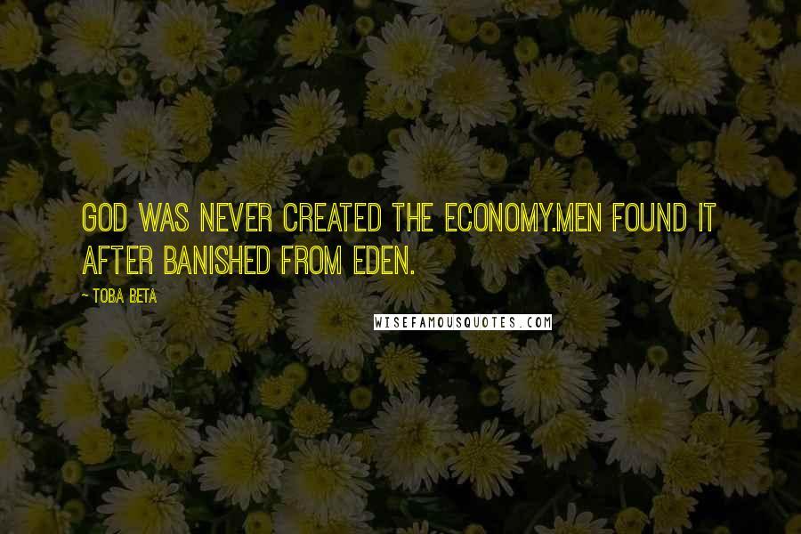 Toba Beta Quotes: God was never created the economy.Men found it after banished from Eden.